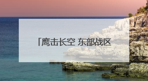 鹰击长空 东部战区空战对抗激烈展开