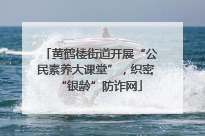黄鹤楼街道开展“公民素养大课堂”，织密“银龄”防诈网