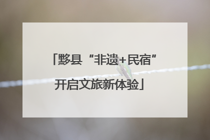 黟县“非遗+民宿” 开启文旅新体验