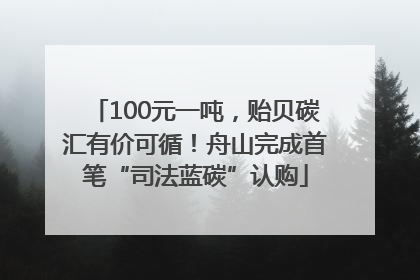 100元一吨，贻贝碳汇有价可循！舟山完成首笔“司法蓝碳”认购