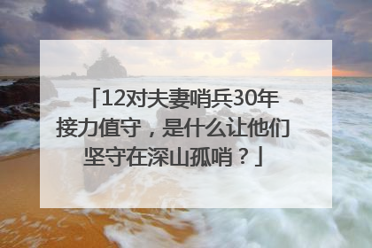 12对夫妻哨兵30年接力值守，是什么让他们坚守在深山孤哨？