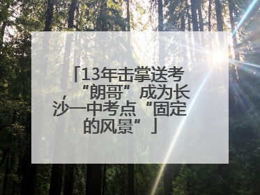 13年击掌送考，“朗哥”成为长沙一中考点“固定的风景”