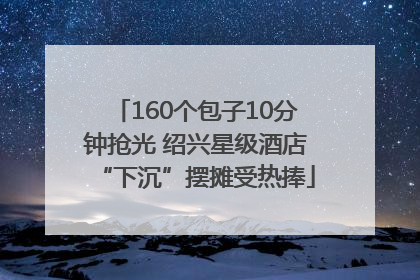 160个包子10分钟抢光 绍兴星级酒店“下沉”摆摊受热捧