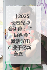 2025 长春光博会闭幕：“一展两会” 激活光电产业千亿新蓝图