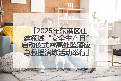 2025年东港区住建领域“安全生产月”启动仪式暨高处坠落应急救援演练活动举行