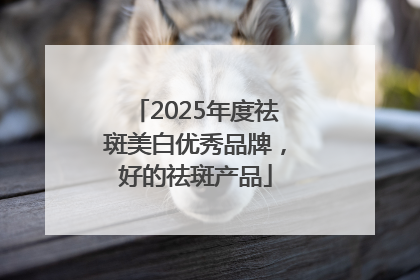 2025年度祛斑美白优秀品牌，好的祛斑产品