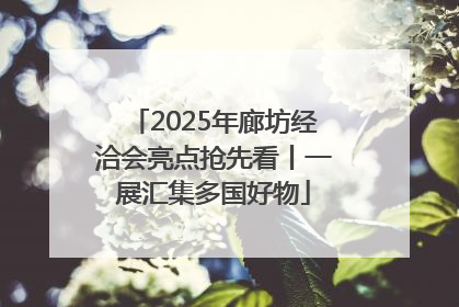2025年廊坊经洽会亮点抢先看丨一展汇集多国好物