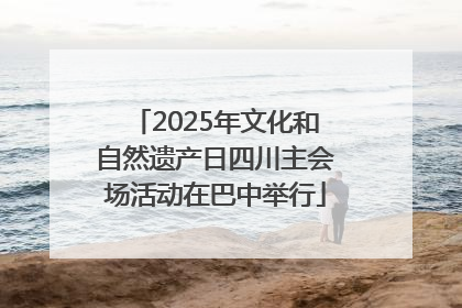 2025年文化和自然遗产日四川主会场活动在巴中举行
