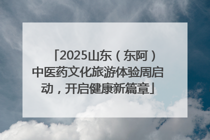 2025山东（东阿）中医药文化旅游体验周启动，开启健康新篇章