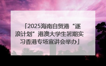 2025海南自贸港“逐浪计划”港澳大学生暑期实习香港专场宣讲会举办