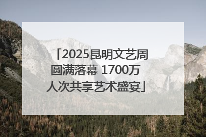 2025昆明文艺周圆满落幕 1700万人次共享艺术盛宴