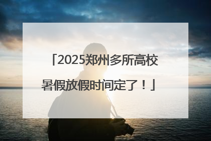 2025郑州多所高校暑假放假时间定了！