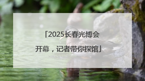 2025长春光博会开幕，记者带你探馆