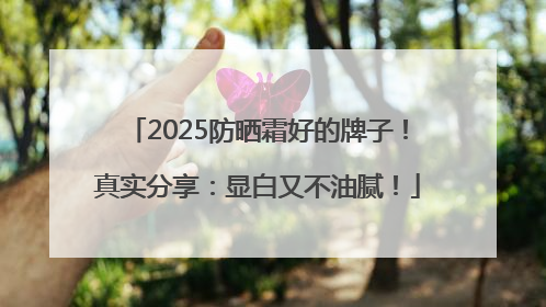 2025防晒霜好的牌子！真实分享：显白又不油腻！