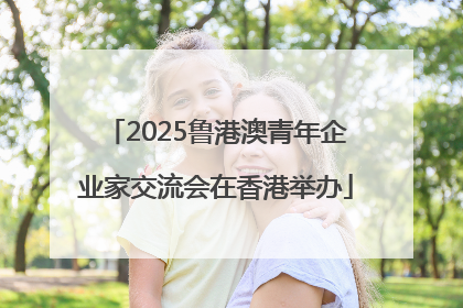 2025鲁港澳青年企业家交流会在香港举办