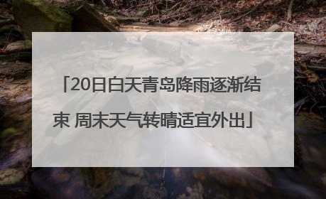 20日白天青岛降雨逐渐结束 周末天气转晴适宜外出