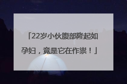 22岁小伙腹部隆起如孕妇，竟是它在作祟！