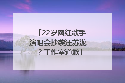 22岁网红歌手演唱会抄袭汪苏泷？工作室道歉