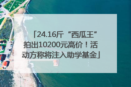 24.16斤“西瓜王”拍出10200元高价！活动方称将注入助学基金