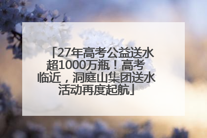 27年高考公益送水超1000万瓶！高考临近，洞庭山集团送水活动再度起航