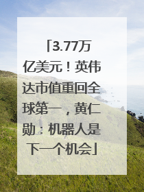3.77万亿美元！英伟达市值重回全球第一，黄仁勋：机器人是下一个机会