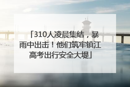 310人凌晨集结，暴雨中出击！他们筑牢镇江高考出行安全大堤