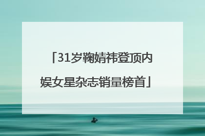31岁鞠婧祎登顶内娱女星杂志销量榜首