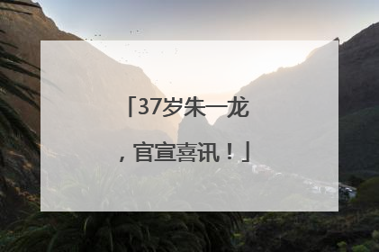 37岁朱一龙，官宣喜讯！