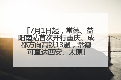 7月1日起，常德、益阳南站首次开行重庆、成都方向高铁13趟，常德可直达西安、太原