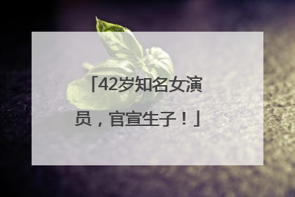 42岁知名女演员，官宣生子！