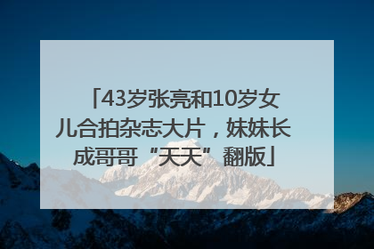 43岁张亮和10岁女儿合拍杂志大片，妹妹长成哥哥“天天”翻版