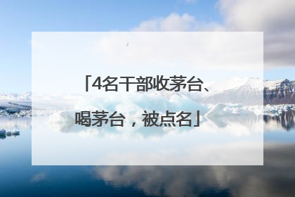 4名干部收茅台、喝茅台，被点名