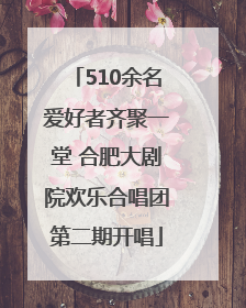 510余名爱好者齐聚一堂 合肥大剧院欢乐合唱团第二期开唱