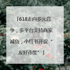 618走向多元竞争，多平台支持商家减负，小红书开设“友好市集”