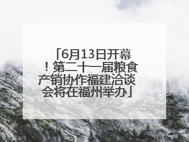 6月13日开幕！第二十一届粮食产销协作福建洽谈会将在福州举办