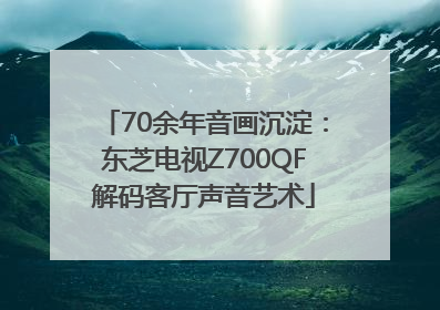 70余年音画沉淀：东芝电视Z700QF解码客厅声音艺术