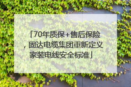 70年质保+售后保险，固达电缆集团重新定义家装电线安全标准