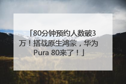 80分钟预约人数破3万！搭载原生鸿蒙，华为Pura 80来了！