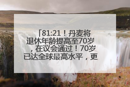 81:21！丹麦将退休年龄提高至70岁，在议会通过！70岁已达全球最高水平，更多国家或将逐步跟进