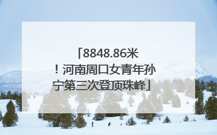 8848.86米！河南周口女青年孙宁第三次登顶珠峰
