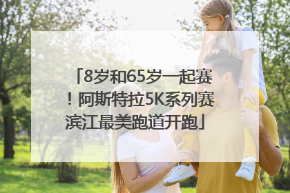 8岁和65岁一起赛！阿斯特拉5K系列赛滨江最美跑道开跑