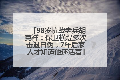 98岁抗战老兵胡克祥：保卫横堤多次击退日伪，7年后家人才知道他还活着