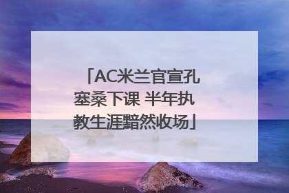 AC米兰官宣孔塞桑下课 半年执教生涯黯然收场