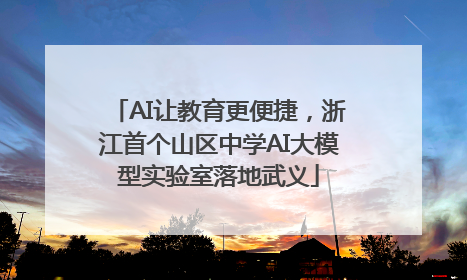 AI让教育更便捷，浙江首个山区中学AI大模型实验室落地武义