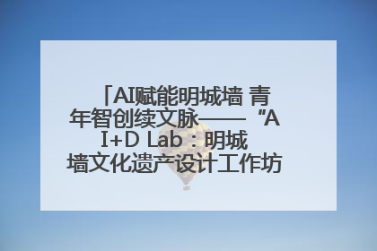 AI赋能明城墙 青年智创续文脉——“AI+D Lab：明城墙文化遗产设计工作坊”在南京开营