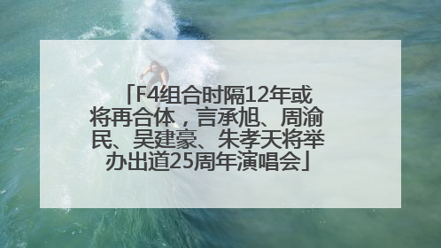 F4组合时隔12年或将再合体，言承旭、周渝民、吴建豪、朱孝天将举办出道25周年演唱会