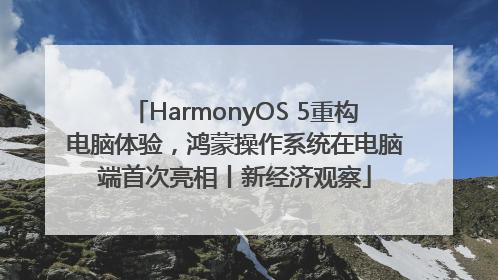 HarmonyOS 5重构电脑体验，鸿蒙操作系统在电脑端首次亮相丨新经济观察