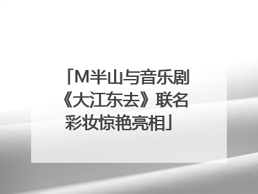M半山与音乐剧《大江东去》联名彩妆惊艳亮相
